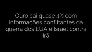 ​Ouro cai quase 4% com informações conflitantes da guerra dos EUA e Israel contra Irã 